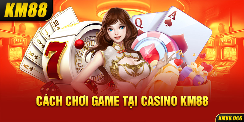 Cách chơi game tại Casino KM88