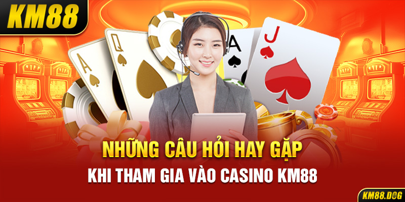 Những câu hỏi hay gặp khi tham gia vào Casino KM88