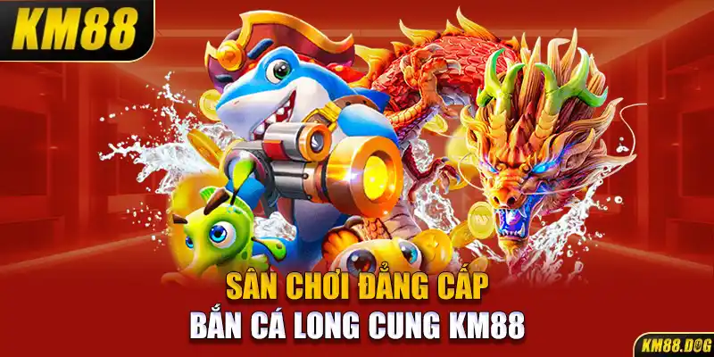 Sân chơi đẳng cấp bắn cá Long Cung KM88